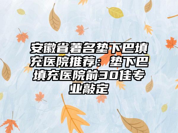 安徽省著名垫下巴填充医院推荐：垫下巴填充医院前30佳专业敲定