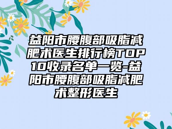 益阳市腰腹部吸脂减肥术医生排行榜TOP10收录名单一览-益阳市腰腹部吸脂减肥术整形医生