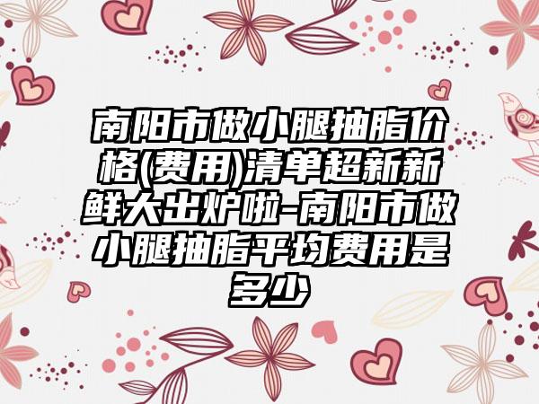 南阳市做小腿抽脂价格(费用)清单超新新鲜大出炉啦-南阳市做小腿抽脂平均费用是多少