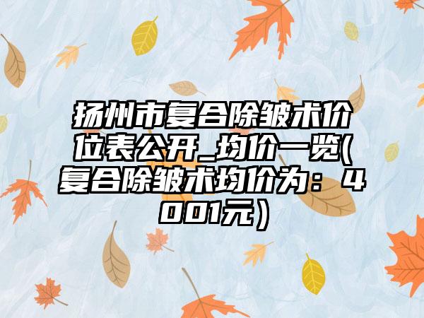 扬州市复合除皱术价位表公开_均价一览(复合除皱术均价为：4001元）