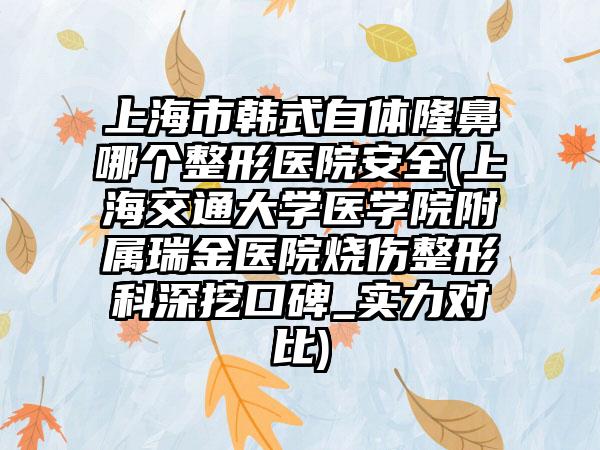 上海市韩式自体隆鼻哪个整形医院安全(上海交通大学医学院附属瑞金医院烧伤整形科深挖口碑_实力对比)
