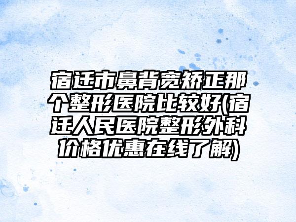 宿迁市鼻背宽矫正那个整形医院比较好(宿迁人民医院整形外科价格优惠在线了解)