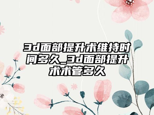 3d面部提升术维持时间多久_3d面部提升术术管多久