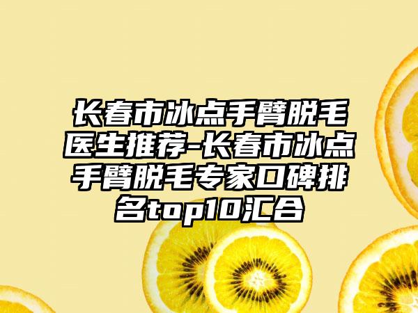 长春市冰点手臂脱毛医生推荐-长春市冰点手臂脱毛专家口碑排名top10汇合