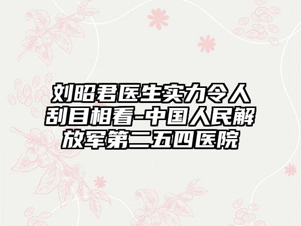刘昭君医生实力令人刮目相看-中国人民解放军第二五四医院