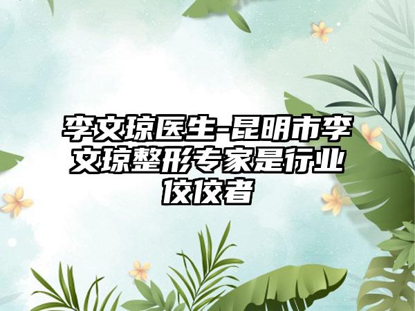 李文琼医生-昆明市李文琼整形专家是行业佼佼者