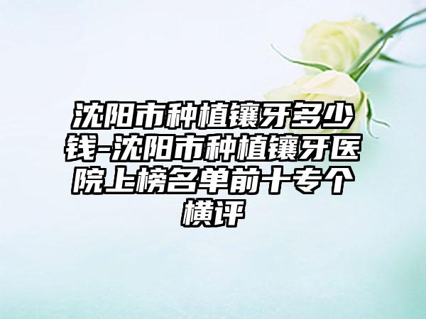 沈阳市种植镶牙多少钱-沈阳市种植镶牙医院上榜名单前十专个横评