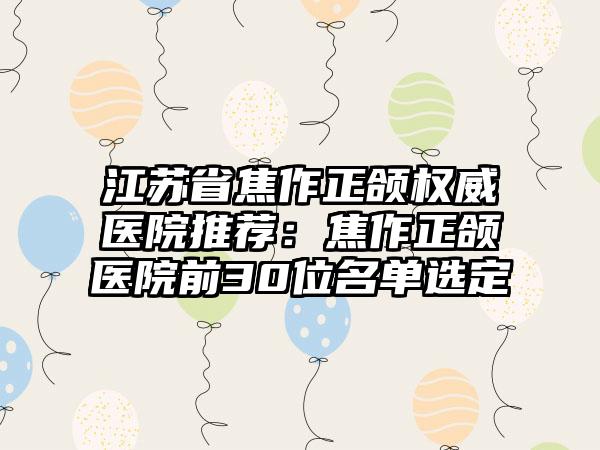 江苏省焦作正颌权威医院推荐：焦作正颌医院前30位名单选定