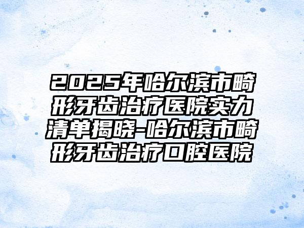 2025年哈尔滨市畸形牙齿治疗医院实力清单揭晓-哈尔滨市畸形牙齿治疗口腔医院