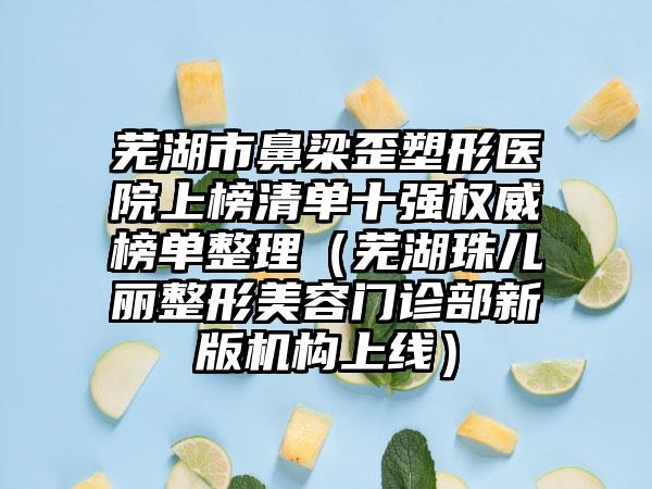 芜湖市鼻梁歪塑形医院上榜清单十强权威榜单整理（芜湖珠儿丽整形美容门诊部新版机构上线）