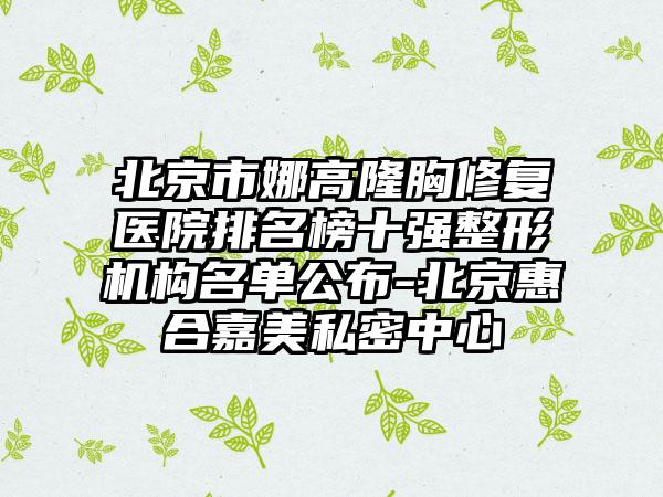 北京市娜高隆胸修复医院排名榜十强整形机构名单公布-北京惠合嘉美私密中心