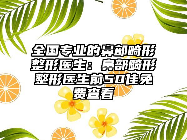全国专业的鼻部畸形整形医生：鼻部畸形整形医生前50佳免费查看