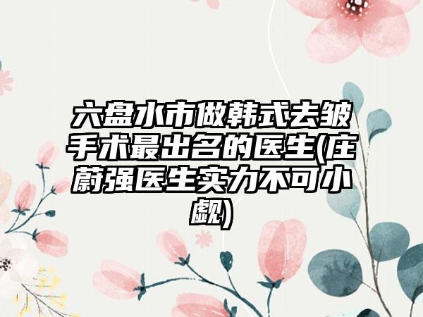六盘水市做韩式去皱手术最出名的医生(庄蔚强医生实力不可小觑)