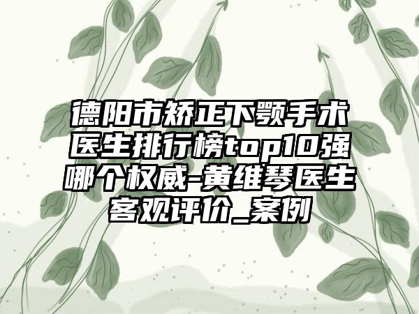 德阳市矫正下颚手术医生排行榜top10强哪个权威-黄维琴医生客观评价_案例
