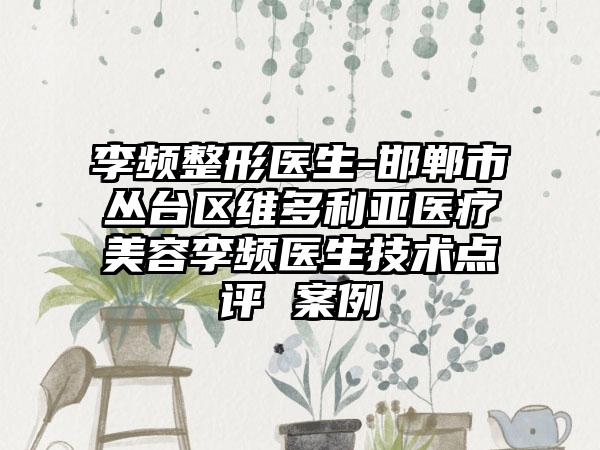 李频整形医生-邯郸市丛台区维多利亚医疗美容李频医生技术点评 案例
