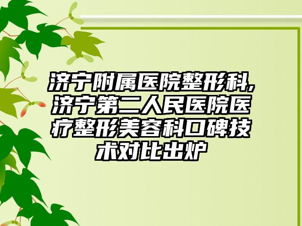 济宁附属医院整形科,济宁第二人民医院医疗整形美容科口碑技术对比出炉