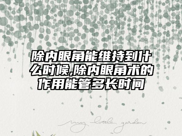 除内眼角能维持到什么时候,除内眼角术的作用能管多长时间