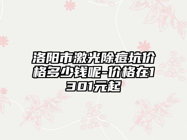 洛阳市激光除痘坑价格多少钱呢-价格在1301元起