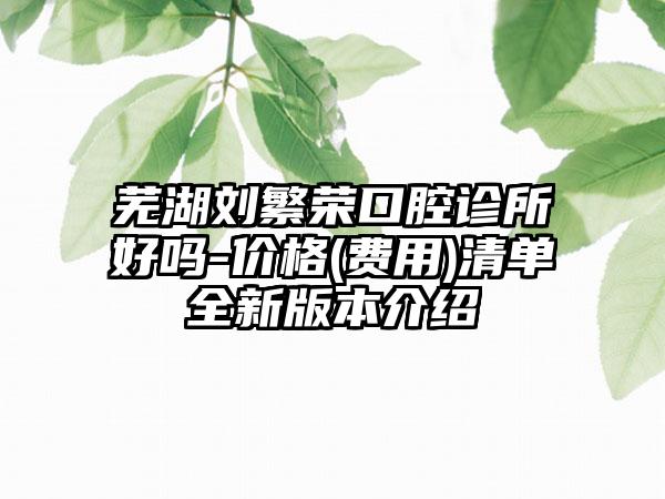 芜湖刘繁荣口腔诊所好吗-价格(费用)清单全新版本介绍