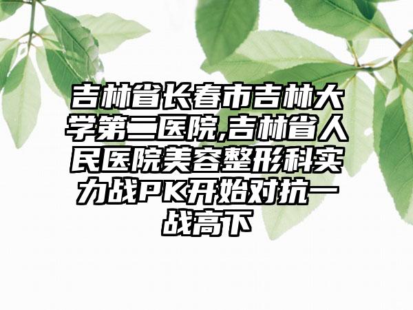 吉林省长春市吉林大学第二医院,吉林省人民医院美容整形科实力战PK开始对抗一战高下