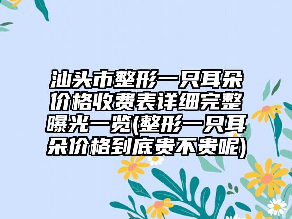汕头市整形一只耳朵价格收费表详细完整曝光一览(整形一只耳朵价格到底贵不贵呢)