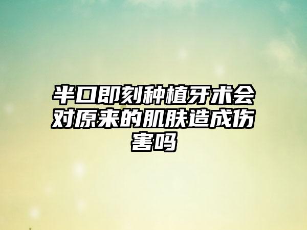 半口即刻种植牙术会对原来的肌肤造成伤害吗