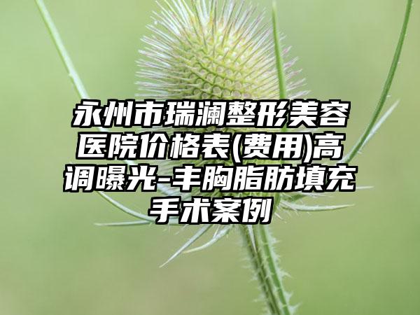 永州市瑞澜整形美容医院价格表(费用)高调曝光-丰胸脂肪填充手术案例