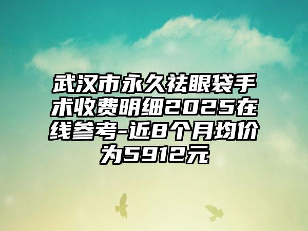 武汉市永久祛眼袋手术收费明细2025在线参考-近8个月均价为5912元