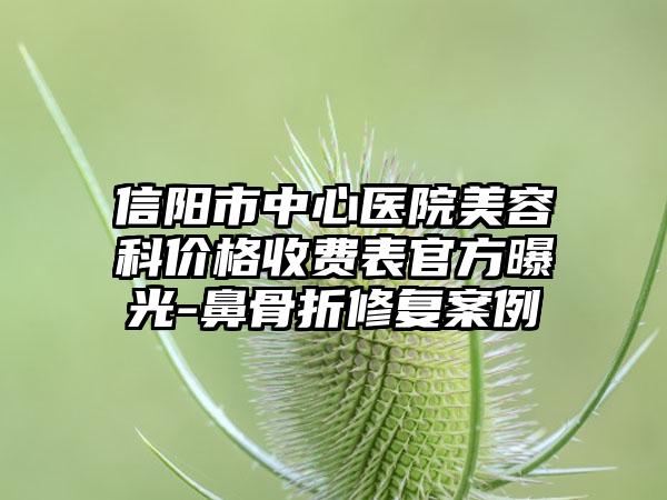信阳市中心医院美容科价格收费表官方曝光-鼻骨折修复案例