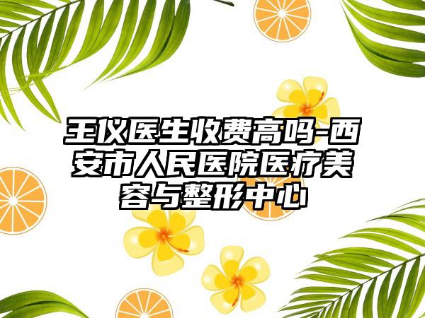 王仪医生收费高吗-西安市人民医院医疗美容与整形中心