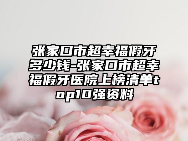 张家口市超幸福假牙多少钱-张家口市超幸福假牙医院上榜清单top10强资料