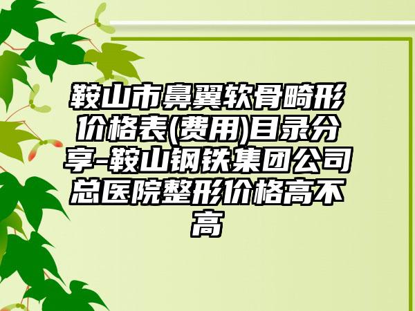 鞍山市鼻翼软骨畸形价格表(费用)目录分享-鞍山钢铁集团公司总医院整形价格高不高