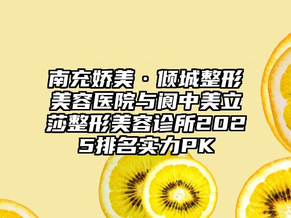 南充娇美·倾城整形美容医院与阆中美立莎整形美容诊所2025排名实力PK