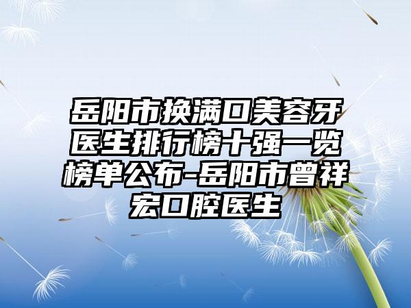 岳阳市换满口美容牙医生排行榜十强一览榜单公布-岳阳市曾祥宏口腔医生