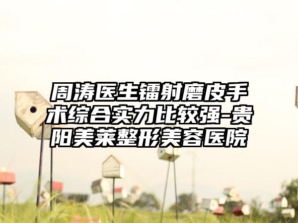 周涛医生镭射磨皮手术综合实力比较强-贵阳美莱整形美容医院