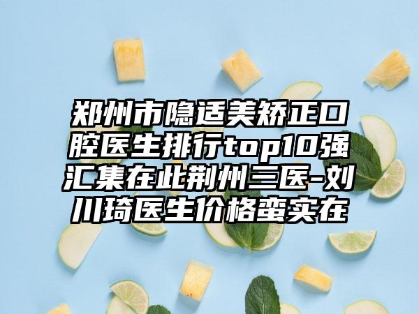 郑州市隐适美矫正口腔医生排行top10强汇集在此荆州三医-刘川琦医生价格蛮实在