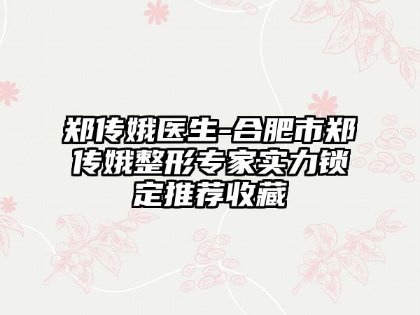 郑传娥医生-合肥市郑传娥整形专家实力锁定推荐收藏