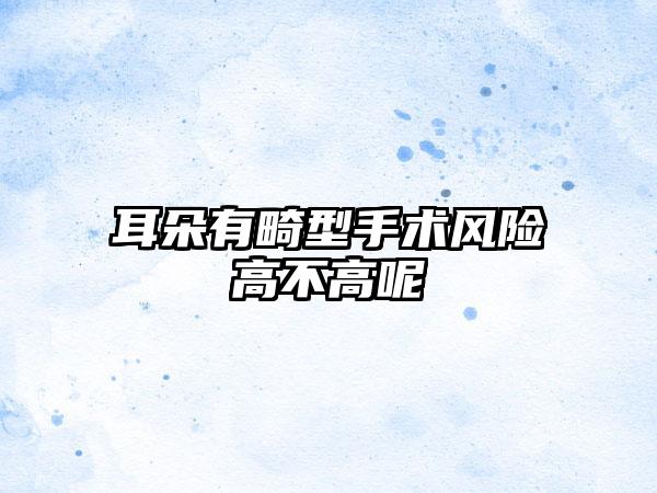 耳朵有畸型手术风险高不高呢