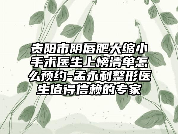 贵阳市阴唇肥大缩小手术医生上榜清单怎么预约-孟永利整形医生值得信赖的专家