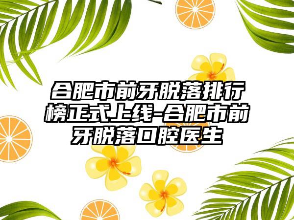 合肥市前牙脱落排行榜正式上线-合肥市前牙脱落口腔医生