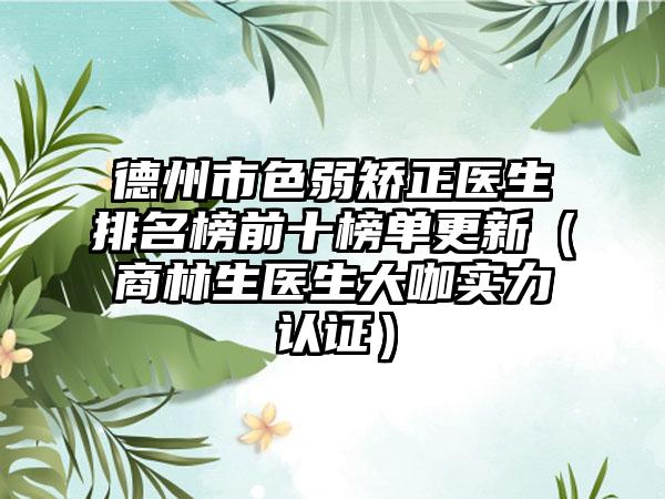 德州市色弱矫正医生排名榜前十榜单更新（商林生医生大咖实力认证）