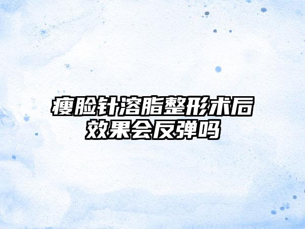 瘦脸针溶脂整形术后效果会反弹吗