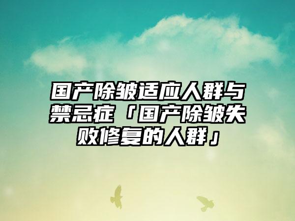 国产除皱适应人群与禁忌症「国产除皱失败修复的人群」