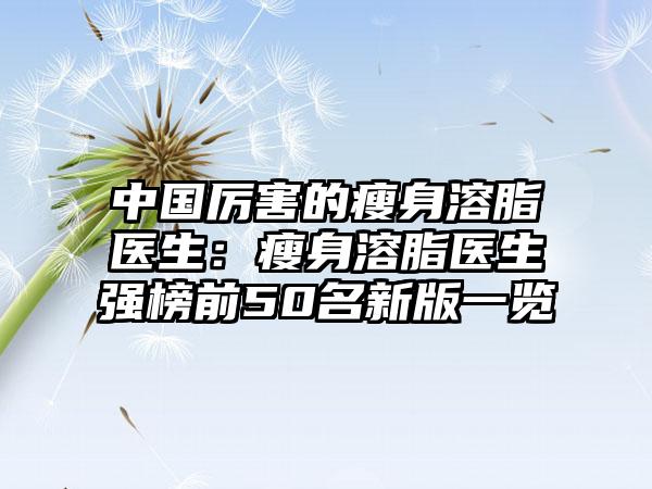 中国厉害的瘦身溶脂医生：瘦身溶脂医生强榜前50名新版一览