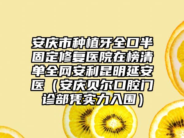 安庆市种植牙全口半固定修复医院在榜清单全网安利昆明延安医（安庆贝尔口腔门诊部凭实力入围）