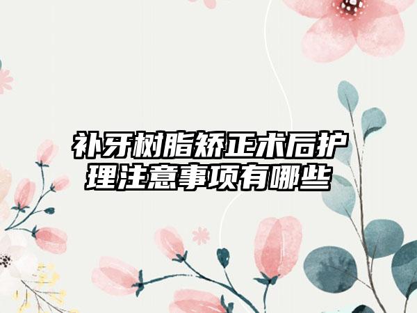 补牙树脂矫正术后护理注意事项有哪些