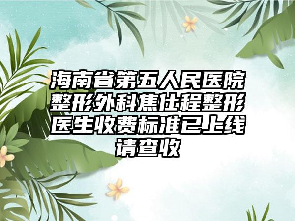 海南省第五人民医院整形外科焦仕程整形医生收费标准已上线请查收