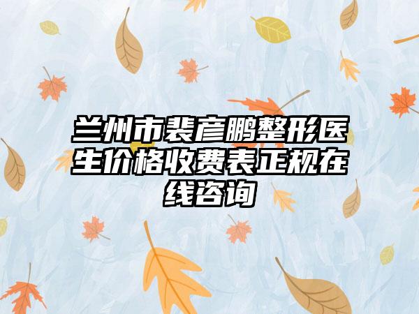 兰州市裴彦鹏整形医生价格收费表正规在线咨询