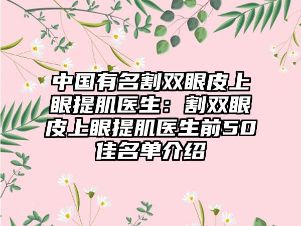 中国有名割双眼皮上眼提肌医生：割双眼皮上眼提肌医生前50佳名单介绍