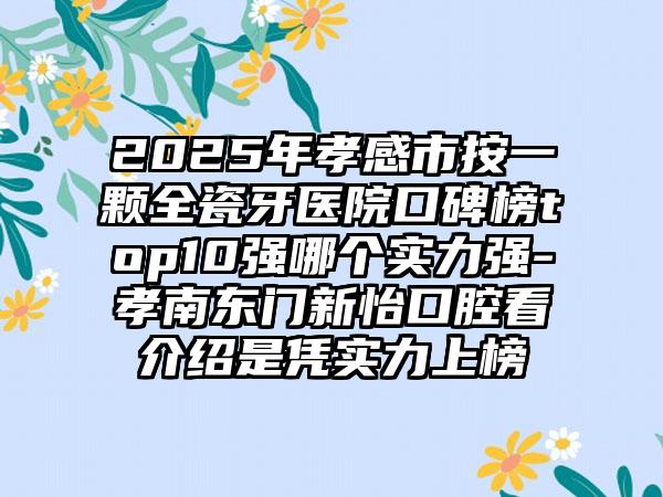 2025年孝感市按一颗全瓷牙医院口碑榜top10强哪个实力强-孝南东门新怡口腔看介绍是凭实力上榜